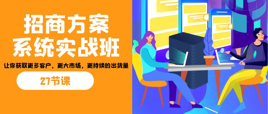 招商·方案系统实战班：让你获取更多客户，更大市场，更持续的出货量(27节)-小艾网创