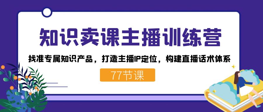 知识卖课主播训练营：找准专属知识产品，打造主播IP定位，构建直播话术体系-小艾网创