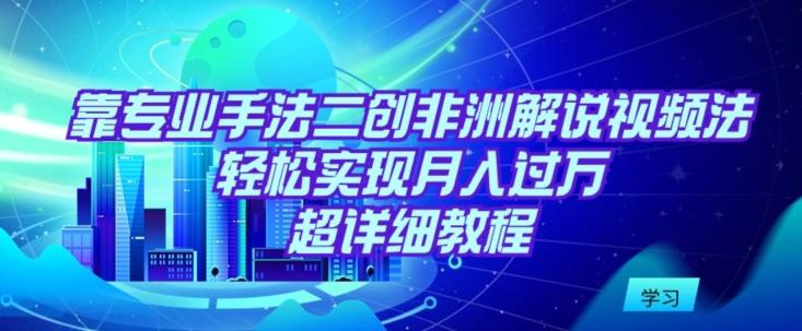 靠专业手法二创非洲解说视频玩法，轻松实现月入过万，超详细教程【揭秘】-小艾网创