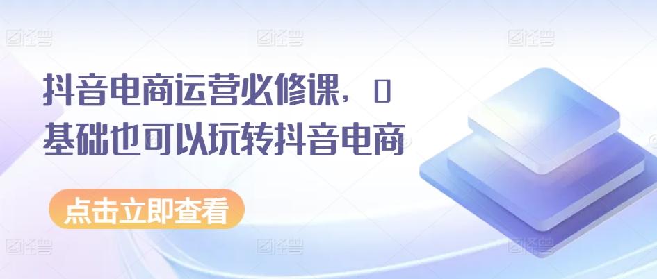 抖音电商运营必修课，0基础也可以玩转抖音电商-小艾网创