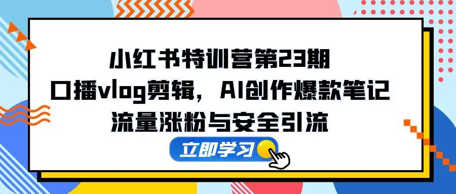 小红书特训营第23期，口播vlog剪辑，AI创作爆款笔记，流量涨粉与安全引流-小艾网创