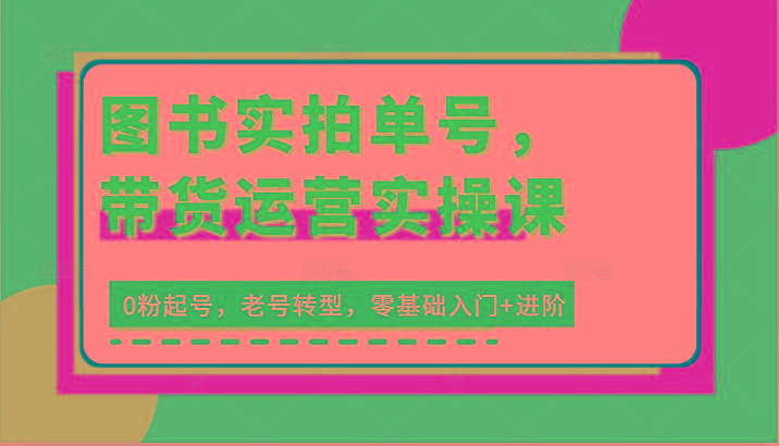 图书实拍单号，带货运营实操课：0粉起号，老号转型，零基础入门+进阶-小艾网创