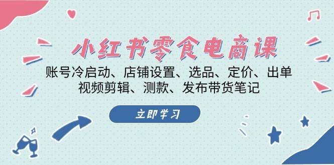 小红书零食电商课：账号冷启动/店铺设置/选品/定价/出单/视频剪辑/测款/发布带货笔记-小艾网创