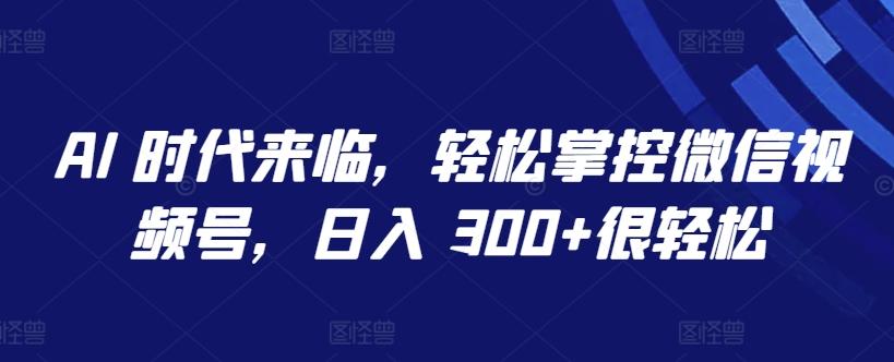 AI 时代来临，轻松掌控微信视频号，日入 300+很轻松【揭秘】-小艾网创