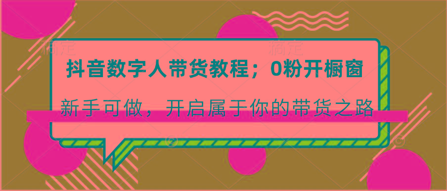 抖音数字人带货教程：0粉开橱窗 新手可做 开启属于你的带货之路-小艾网创