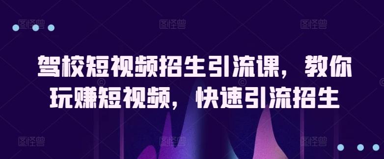 驾校短视频招生引流课，教你玩赚短视频，快速引流招生-小艾网创