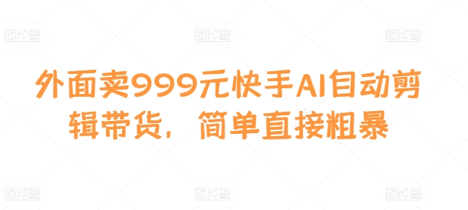 外面卖999元快手AI自动剪辑带货，简单直接粗暴-小艾网创