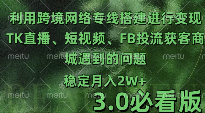 利用跨境电商网络及搭建TK直播、短视频、FB投流获客以及商城遇到的问题进行变现3.0必看版【揭秘】-小艾网创