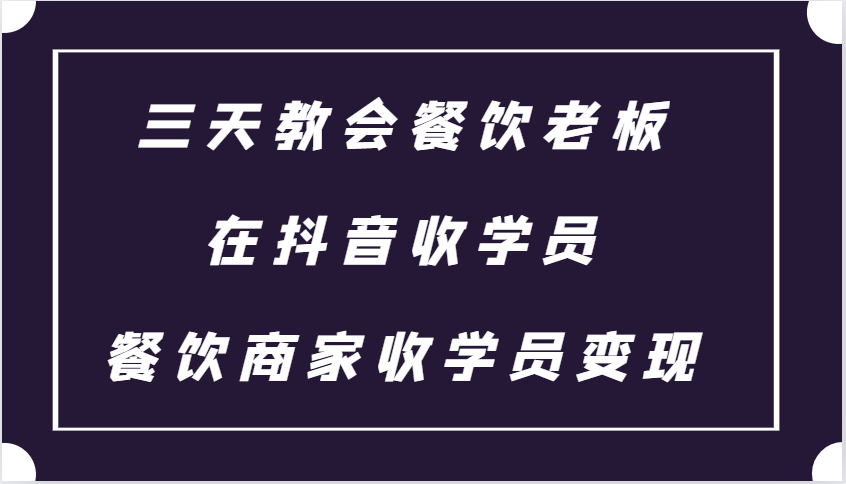 三天教会餐饮老板在抖音收学员 ，餐饮商家收学员变现课程-小艾网创