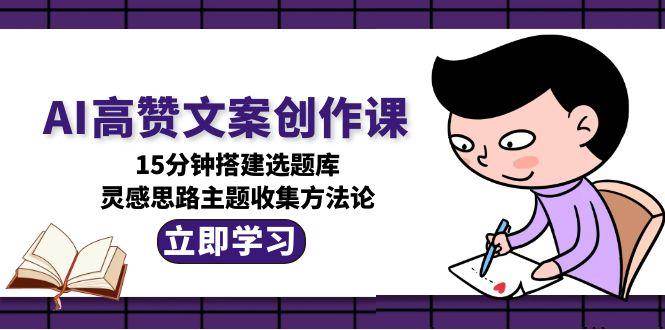 图片[1]-AI高赞文案创作课，15分钟搭建选题库，灵感思路主题收集方法论-生财社