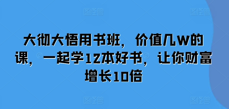 大彻大悟用书班，价值几W的课，一起学12本好书，让你财富增长10倍-小艾网创