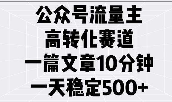 公众号流量主高转化赛道，一篇文章10分钟，一天稳定5张-小艾网创