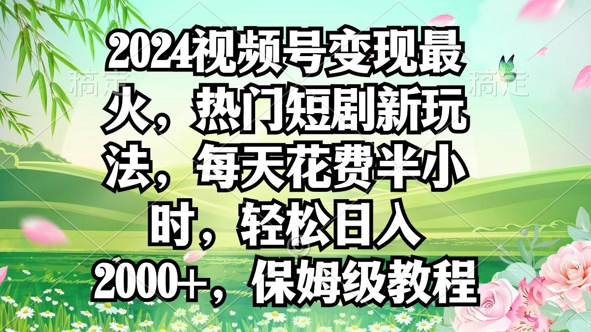 2024视频号变现最火，热门短剧新玩法，每天花费半小时，轻松日入2000+，…-小艾网创