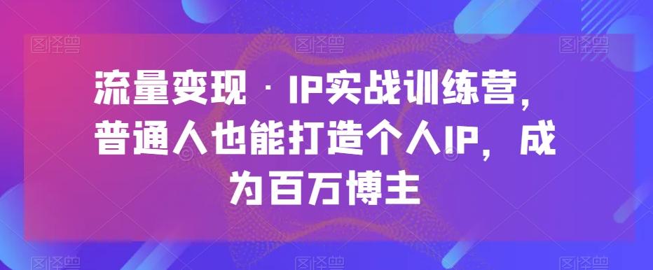 流量变现·IP实战训练营，普通人也能打造个人IP，成为百万博主-小艾网创
