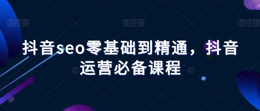 抖音seo零基础到精通，抖音运营必备课程-小艾网创
