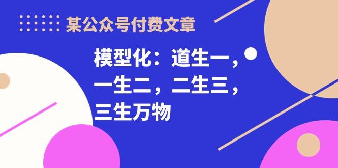 某公众号付费文章《模型化：道生一，一生二，二生三，三生万物！》-小艾网创