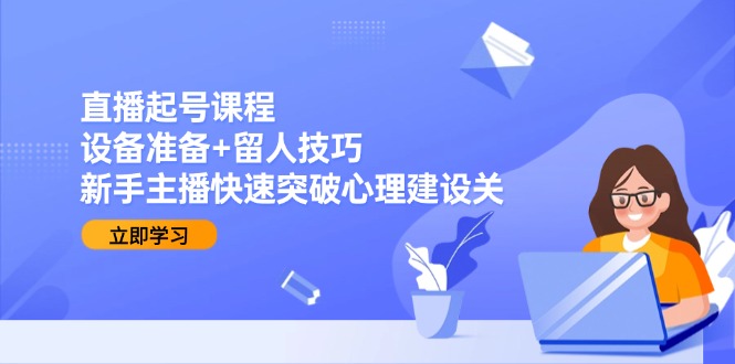 直播起号课程：设备准备+留人技巧，新手主播快速突破心理建设关-小艾网创