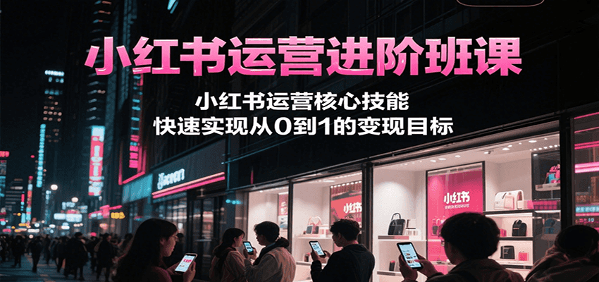 小红书运营进阶班课，小红书运营核心技能，快速实现从0到1的变现目标-小艾网创