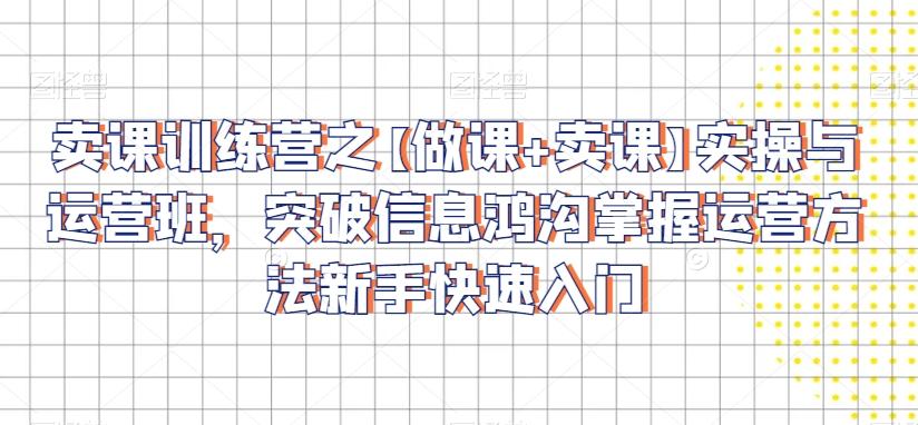 卖课训练营之【做课+卖课】实操与运营班，突破信息鸿沟掌握运营方法新手快速入门-小艾网创