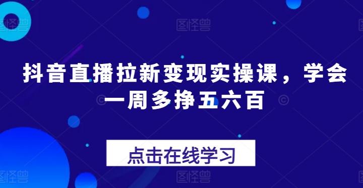 抖音直播拉新变现实操课，学会一周多挣五六百-小艾网创