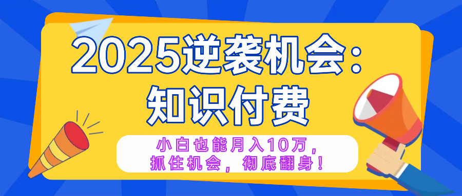 2025逆袭项目——知识付费，小白也能月入10万年入百万，抓住机会彻底翻…-小艾网创