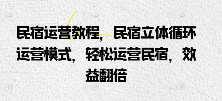 民宿运营教程，民宿立体循环运营模式，轻松运营民宿，效益翻倍-小艾网创