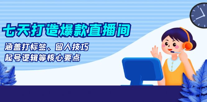 七天打造爆款直播间：涵盖打标签、留人技巧、起号逻辑等核心要点-小艾网创