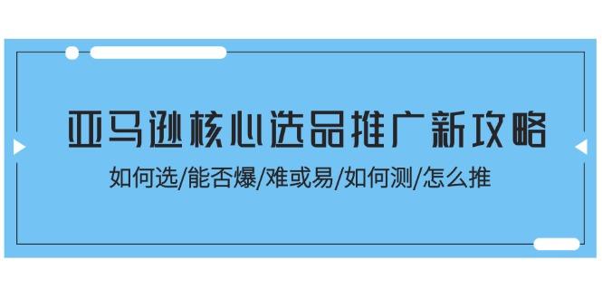 亚马逊核心选品推广新攻略！如何选/能否爆/难或易/如何测/怎么推-小艾网创