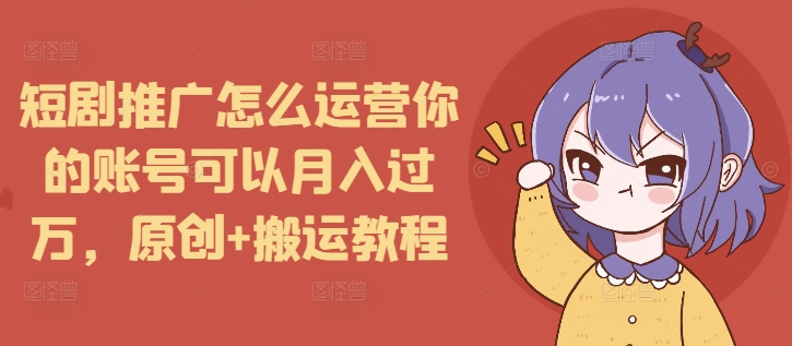 短剧推广怎么运营你的账号可以月入过万，原创+搬运教程-小艾网创