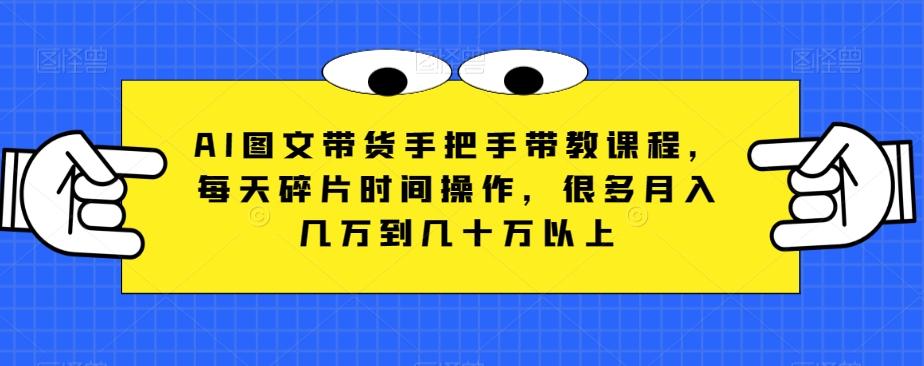 AI图文带货手把手带教课程，每天碎片时间操作，很多月入几万到几十万以上-小艾网创