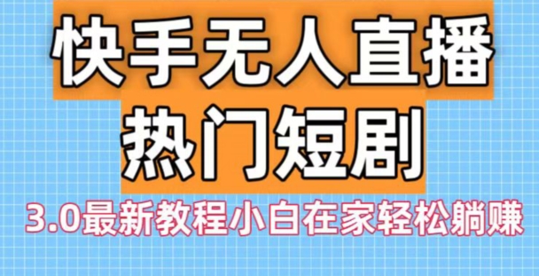 快手无人直播热门短剧3.0最新教程小白在家轻松躺赚-小艾网创