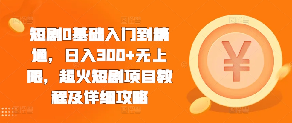 短剧0基础入门到精通，日入300+无上限，超火短剧项目教程及详细攻略-小艾网创