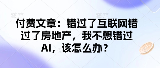 付费文章：错过了互联网错过了房地产，我不想错过AI，该怎么办？-小艾网创