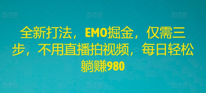 全新打法，EMO掘金，仅需三步，不用直播拍视频，每日轻松躺赚980【揭秘】-小艾网创