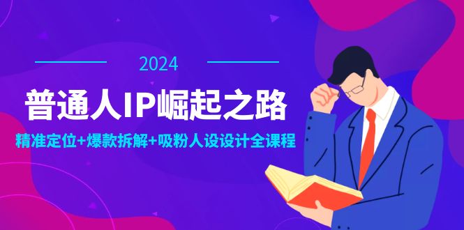 普通人IP崛起之路：打造个人品牌，精准定位+爆款拆解+吸粉人设设计全课程-小艾网创