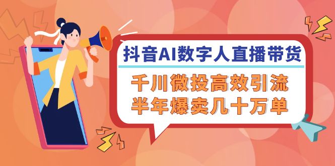 抖音AI-数字人直播带货，千川 微投高效引流，半年爆卖几十万单-小艾网创