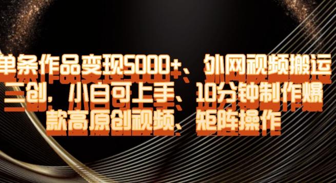 单条作品变现5000+、外网视频搬运二创，小白可上手，10分钟制作爆款高原创视频，矩阵操作【揭秘】-小艾网创