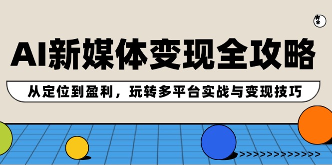 AI新媒体变现全攻略：从定位到盈利，玩转多平台实战与变现技巧-小艾网创