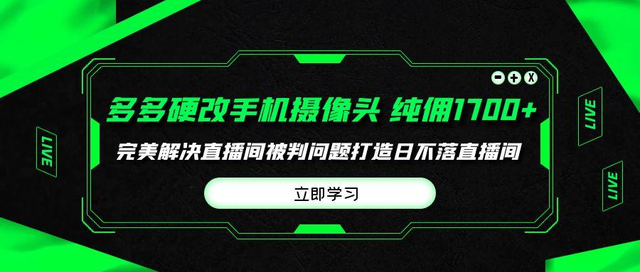 (9987期)多多硬改手机摄像头，单场带货纯佣1700+完美解决直播间被判问题，打造日…-小艾网创