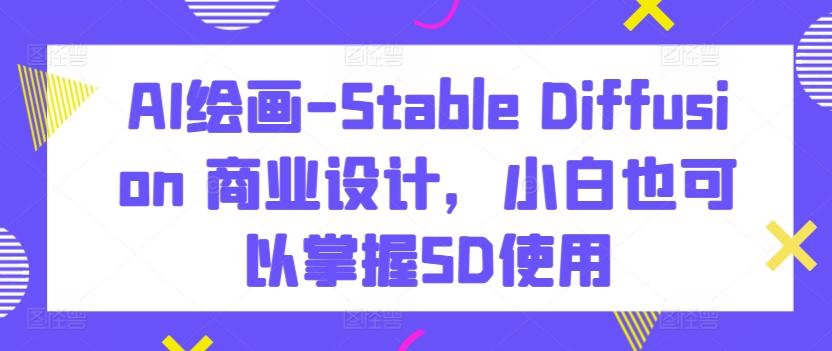 AI绘画-Stable Diffusion 商业设计，小白也可以掌握SD使用-小艾网创