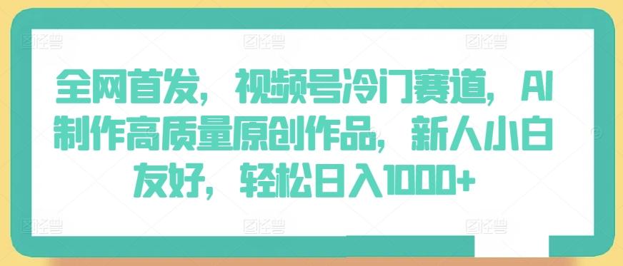 全网首发，视频号冷门赛道，AI制作高质量原创作品，新人小白友好，轻松日入1000+【揭秘】-小艾网创