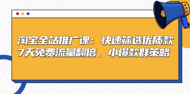 淘宝全站推广课：快速筛选优质款，7天免费流量翻倍，小爆款群策略-小艾网创