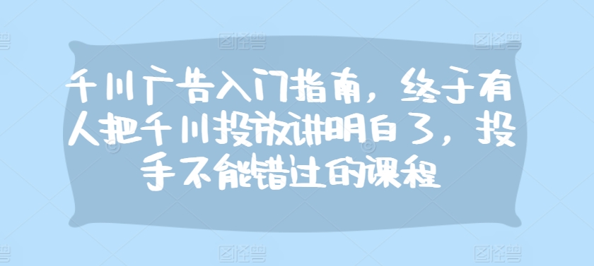 千川广告入门指南，终于有人把千川投放讲明白了，投手不能错过的课程-小艾网创