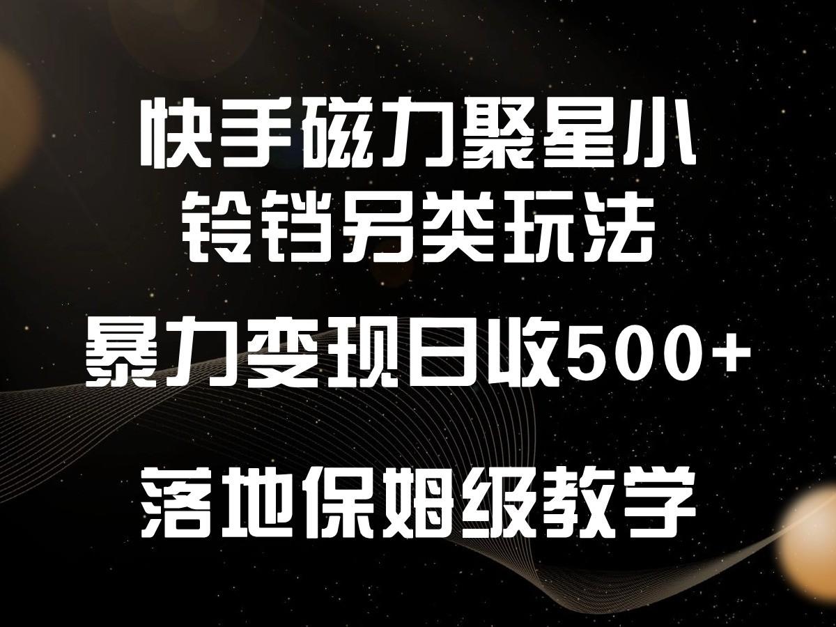 快手磁力聚星小铃铛另类玩法，暴力变现日入500+，小白轻松上手，落地保姆级教学-小艾网创