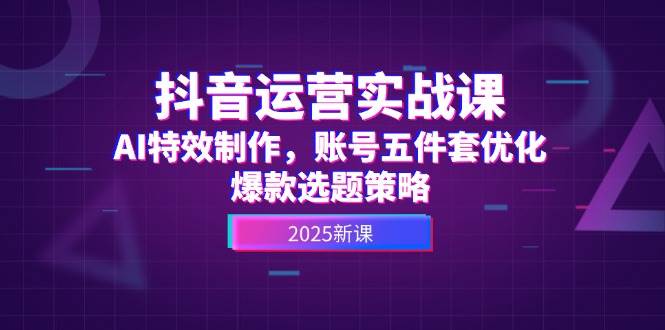 抖音运营实战课，AI特效制作，账号五件套优化，爆款选题策略-小艾网创