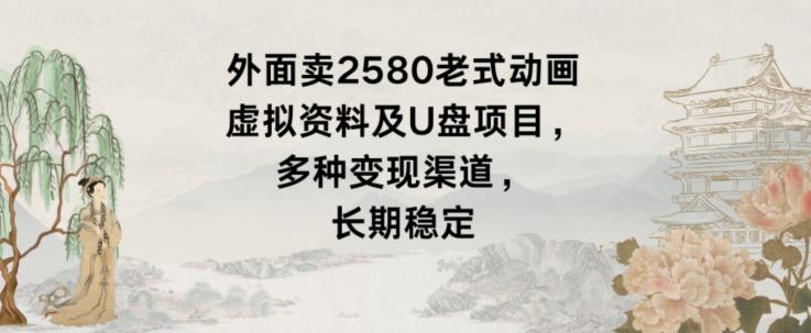 外面卖2580老式动画虚拟资料及U盘项目，多种变现渠道，长期稳定-小艾网创