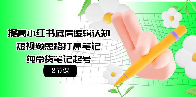 (9840期)提高小红书底层逻辑认知+短视频思路打爆笔记+纯带货笔记起号(8节课)-小艾网创