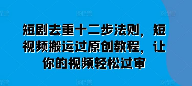 短剧去重十二步法则，短视频搬运过原创教程，让你的视频轻松过审-小艾网创