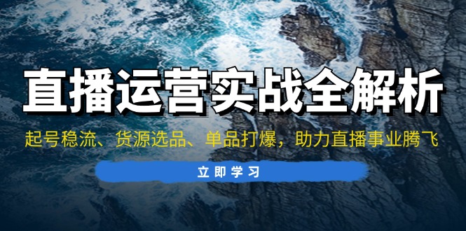 直播运营实战全解析：起号稳流、货源选品、单品打爆，助力直播事业腾飞-小艾网创