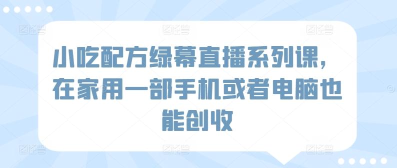 小吃配方绿幕直播系列课，在家用一部手机或者电脑也能创收-小艾网创